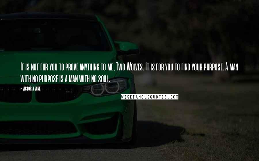 Victoria Vane Quotes: It is not for you to prove anything to me, Two Wolves. It is for you to find your purpose. A man with no purpose is a man with no soul.