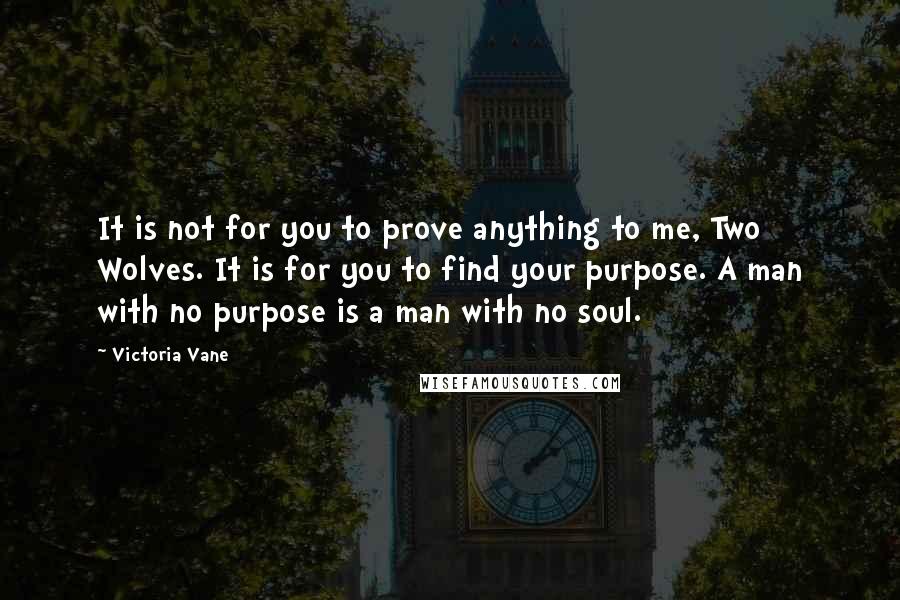 Victoria Vane Quotes: It is not for you to prove anything to me, Two Wolves. It is for you to find your purpose. A man with no purpose is a man with no soul.