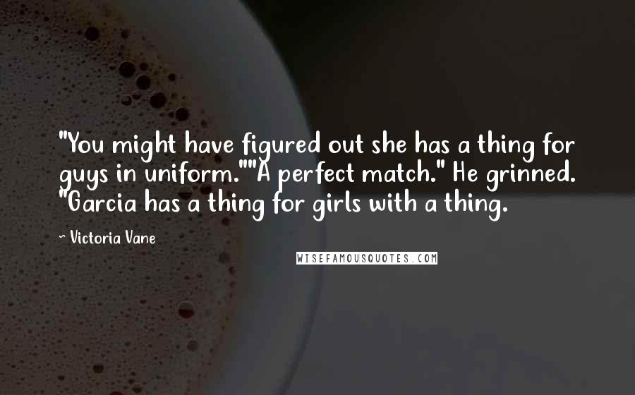 Victoria Vane Quotes: "You might have figured out she has a thing for guys in uniform.""A perfect match." He grinned. "Garcia has a thing for girls with a thing.