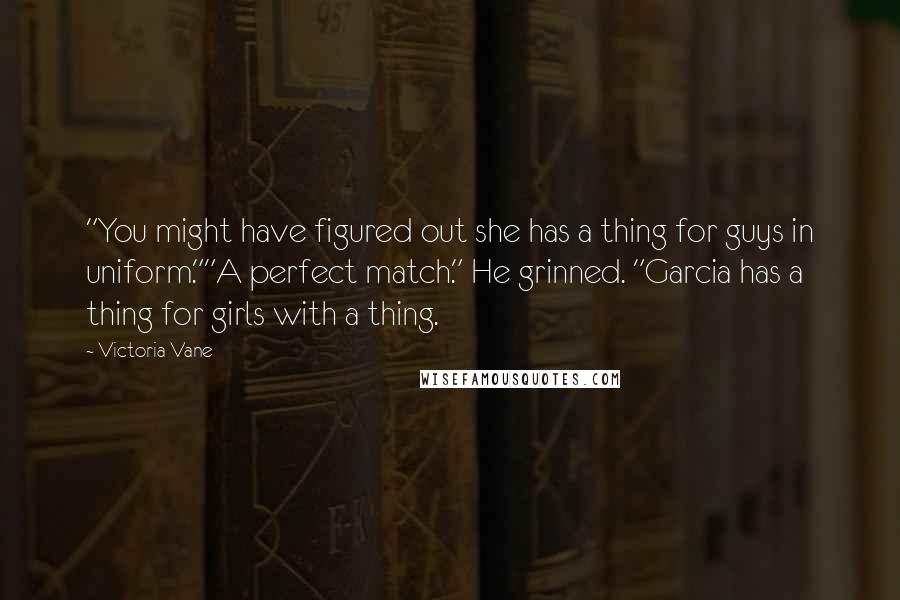 Victoria Vane Quotes: "You might have figured out she has a thing for guys in uniform.""A perfect match." He grinned. "Garcia has a thing for girls with a thing.