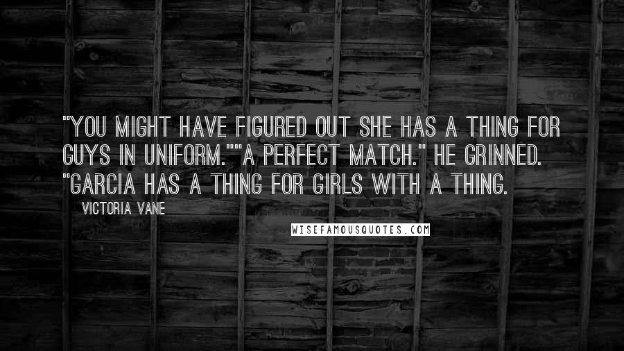Victoria Vane Quotes: "You might have figured out she has a thing for guys in uniform.""A perfect match." He grinned. "Garcia has a thing for girls with a thing.