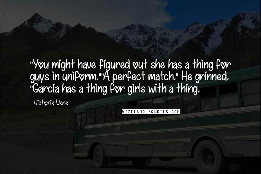Victoria Vane Quotes: "You might have figured out she has a thing for guys in uniform.""A perfect match." He grinned. "Garcia has a thing for girls with a thing.