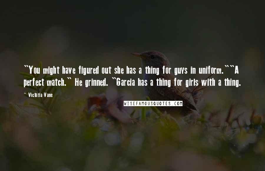 Victoria Vane Quotes: "You might have figured out she has a thing for guys in uniform.""A perfect match." He grinned. "Garcia has a thing for girls with a thing.