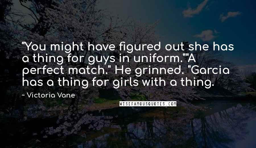 Victoria Vane Quotes: "You might have figured out she has a thing for guys in uniform.""A perfect match." He grinned. "Garcia has a thing for girls with a thing.