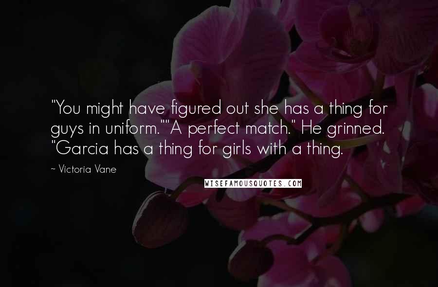 Victoria Vane Quotes: "You might have figured out she has a thing for guys in uniform.""A perfect match." He grinned. "Garcia has a thing for girls with a thing.