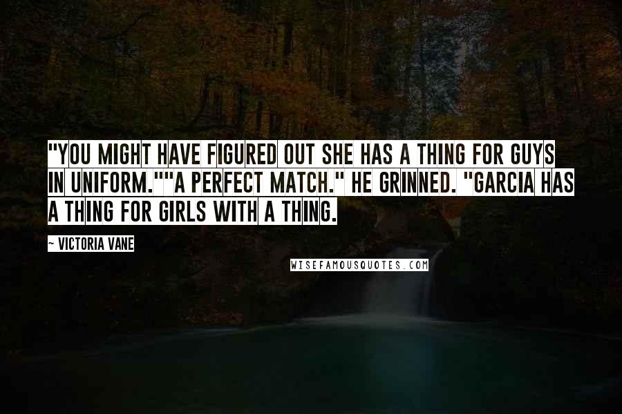 Victoria Vane Quotes: "You might have figured out she has a thing for guys in uniform.""A perfect match." He grinned. "Garcia has a thing for girls with a thing.