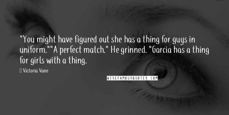 Victoria Vane Quotes: "You might have figured out she has a thing for guys in uniform.""A perfect match." He grinned. "Garcia has a thing for girls with a thing.