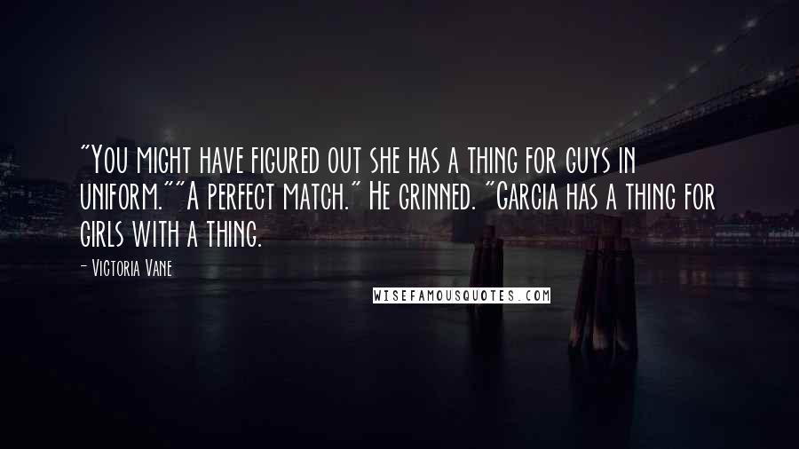 Victoria Vane Quotes: "You might have figured out she has a thing for guys in uniform.""A perfect match." He grinned. "Garcia has a thing for girls with a thing.