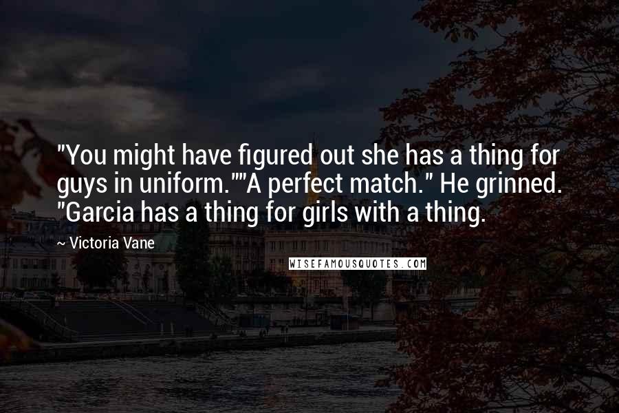 Victoria Vane Quotes: "You might have figured out she has a thing for guys in uniform.""A perfect match." He grinned. "Garcia has a thing for girls with a thing.