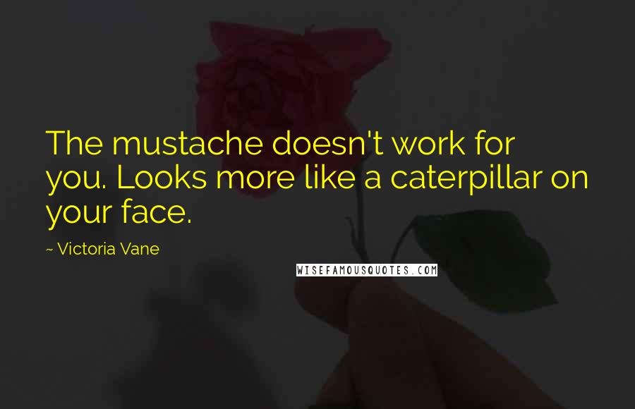 Victoria Vane Quotes: The mustache doesn't work for you. Looks more like a caterpillar on your face.