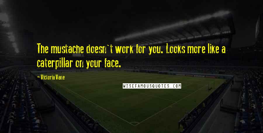 Victoria Vane Quotes: The mustache doesn't work for you. Looks more like a caterpillar on your face.