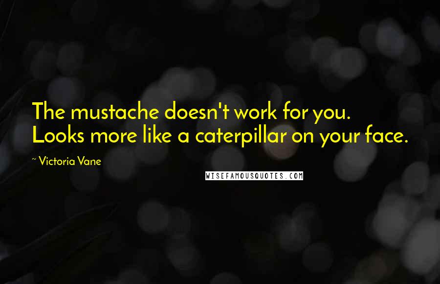 Victoria Vane Quotes: The mustache doesn't work for you. Looks more like a caterpillar on your face.