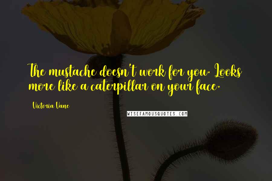 Victoria Vane Quotes: The mustache doesn't work for you. Looks more like a caterpillar on your face.