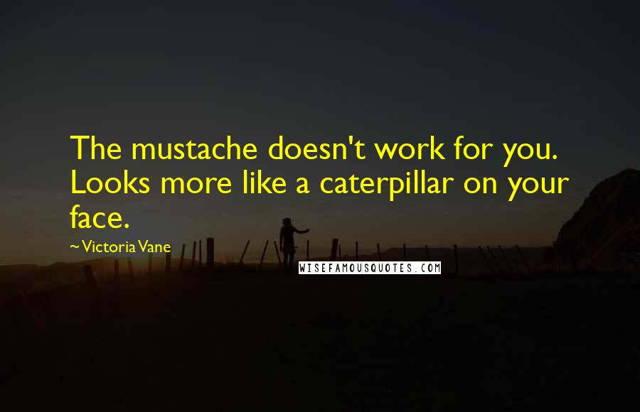 Victoria Vane Quotes: The mustache doesn't work for you. Looks more like a caterpillar on your face.