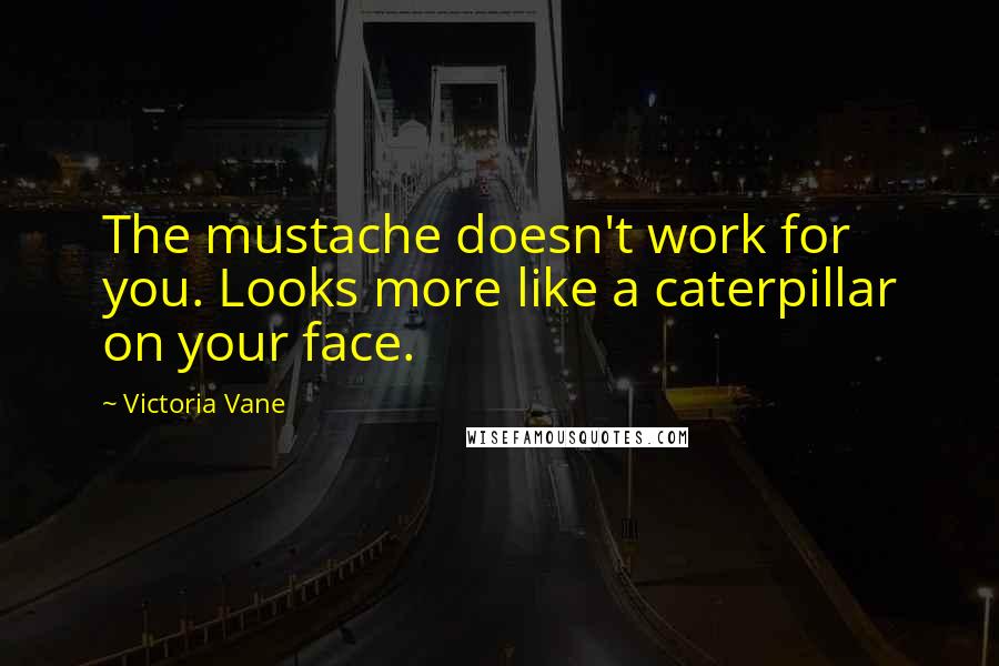 Victoria Vane Quotes: The mustache doesn't work for you. Looks more like a caterpillar on your face.