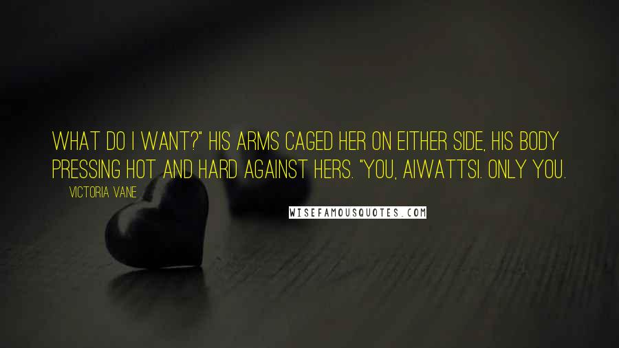 Victoria Vane Quotes: What do I want?" His arms caged her on either side, his body pressing hot and hard against hers. "You, Aiwattsi. Only you.
