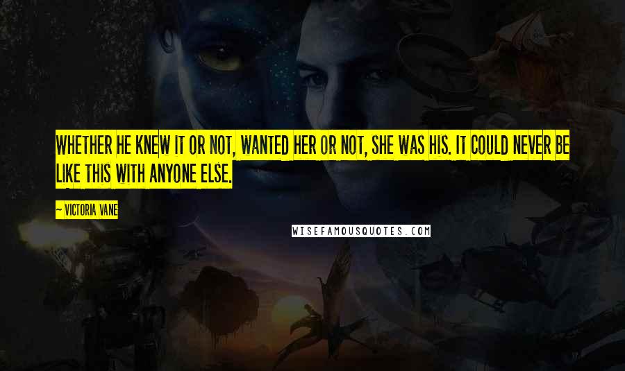 Victoria Vane Quotes: Whether he knew it or not, wanted her or not, she was his. It could never be like this with anyone else.