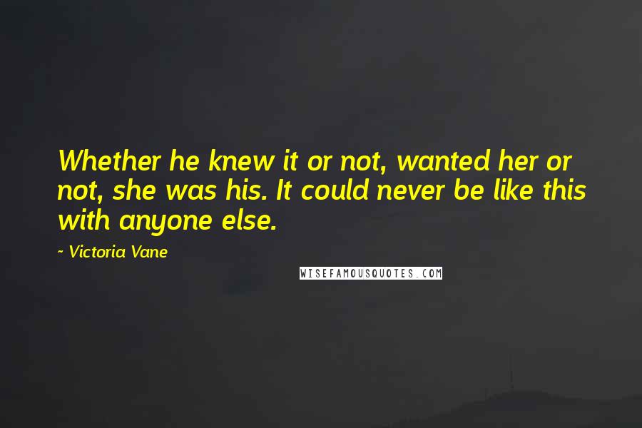 Victoria Vane Quotes: Whether he knew it or not, wanted her or not, she was his. It could never be like this with anyone else.