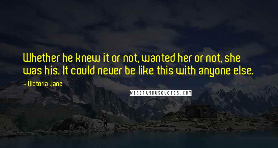 Victoria Vane Quotes: Whether he knew it or not, wanted her or not, she was his. It could never be like this with anyone else.