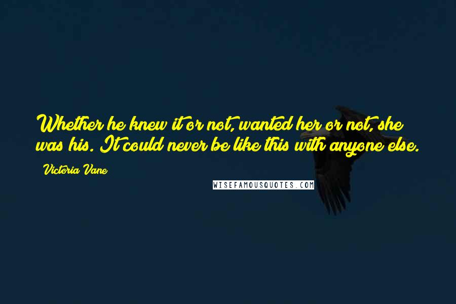 Victoria Vane Quotes: Whether he knew it or not, wanted her or not, she was his. It could never be like this with anyone else.