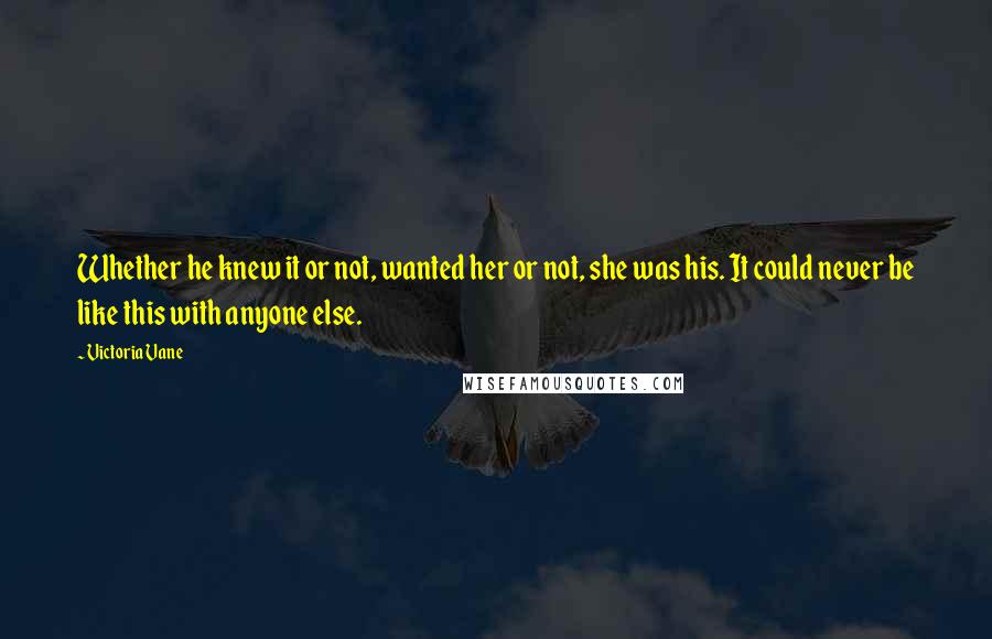 Victoria Vane Quotes: Whether he knew it or not, wanted her or not, she was his. It could never be like this with anyone else.