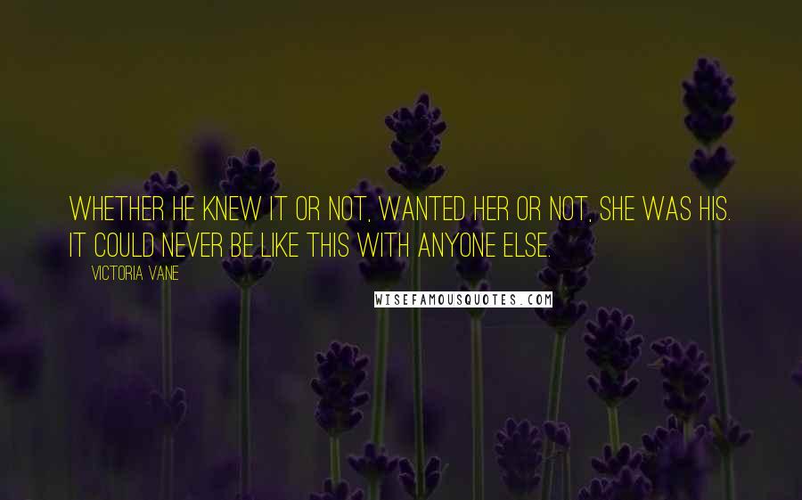 Victoria Vane Quotes: Whether he knew it or not, wanted her or not, she was his. It could never be like this with anyone else.