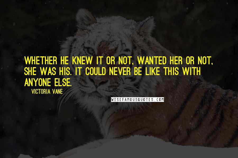 Victoria Vane Quotes: Whether he knew it or not, wanted her or not, she was his. It could never be like this with anyone else.