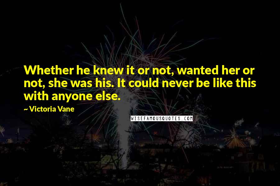 Victoria Vane Quotes: Whether he knew it or not, wanted her or not, she was his. It could never be like this with anyone else.