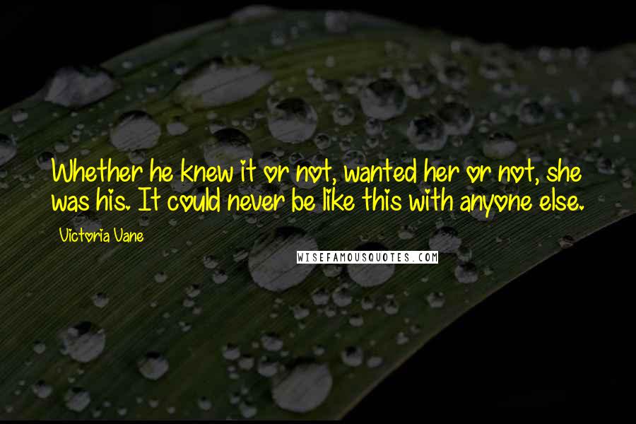 Victoria Vane Quotes: Whether he knew it or not, wanted her or not, she was his. It could never be like this with anyone else.