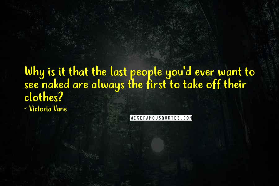 Victoria Vane Quotes: Why is it that the last people you'd ever want to see naked are always the first to take off their clothes?