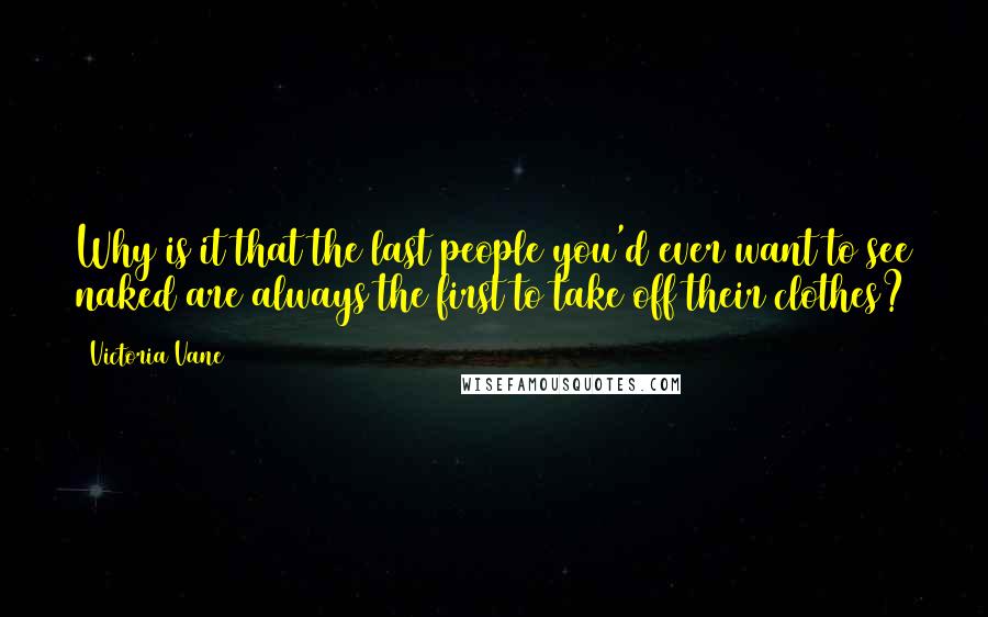 Victoria Vane Quotes: Why is it that the last people you'd ever want to see naked are always the first to take off their clothes?