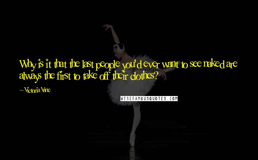 Victoria Vane Quotes: Why is it that the last people you'd ever want to see naked are always the first to take off their clothes?