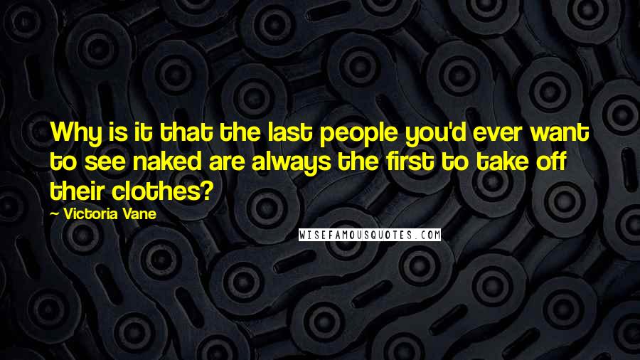 Victoria Vane Quotes: Why is it that the last people you'd ever want to see naked are always the first to take off their clothes?