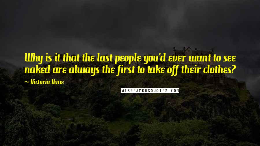 Victoria Vane Quotes: Why is it that the last people you'd ever want to see naked are always the first to take off their clothes?