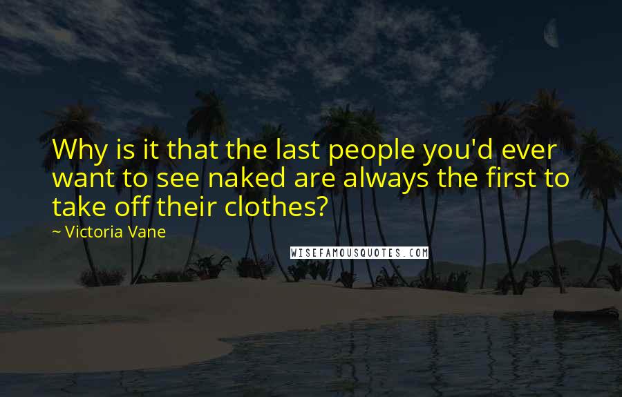 Victoria Vane Quotes: Why is it that the last people you'd ever want to see naked are always the first to take off their clothes?