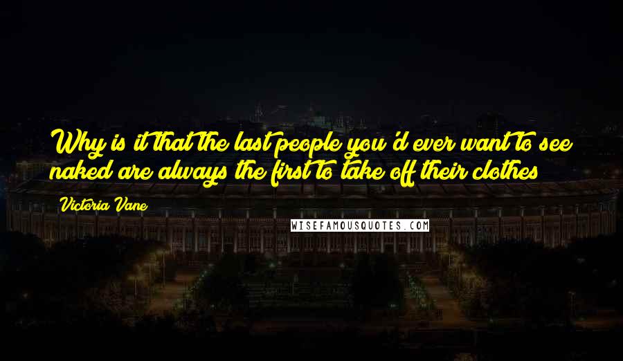 Victoria Vane Quotes: Why is it that the last people you'd ever want to see naked are always the first to take off their clothes?