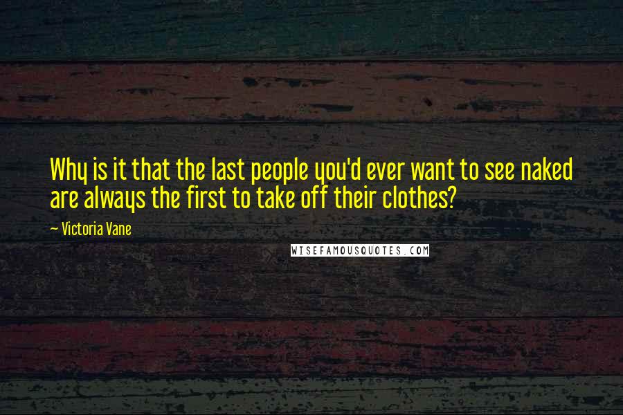 Victoria Vane Quotes: Why is it that the last people you'd ever want to see naked are always the first to take off their clothes?