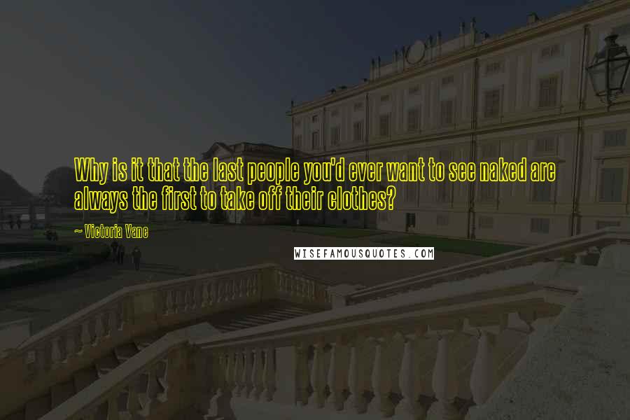 Victoria Vane Quotes: Why is it that the last people you'd ever want to see naked are always the first to take off their clothes?