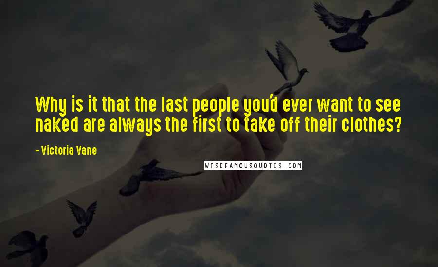 Victoria Vane Quotes: Why is it that the last people you'd ever want to see naked are always the first to take off their clothes?