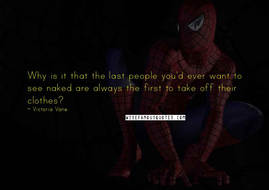 Victoria Vane Quotes: Why is it that the last people you'd ever want to see naked are always the first to take off their clothes?