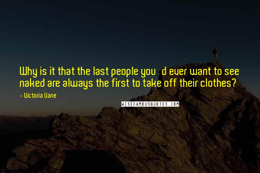 Victoria Vane Quotes: Why is it that the last people you'd ever want to see naked are always the first to take off their clothes?