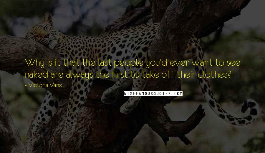 Victoria Vane Quotes: Why is it that the last people you'd ever want to see naked are always the first to take off their clothes?