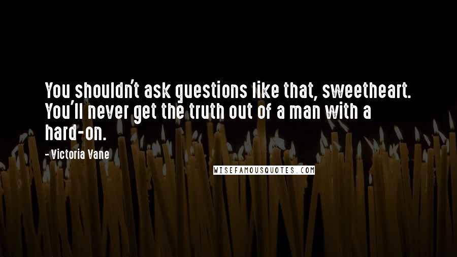 Victoria Vane Quotes: You shouldn't ask questions like that, sweetheart. You'll never get the truth out of a man with a hard-on.
