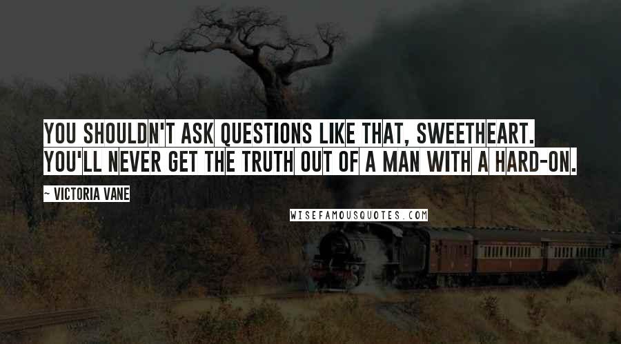 Victoria Vane Quotes: You shouldn't ask questions like that, sweetheart. You'll never get the truth out of a man with a hard-on.