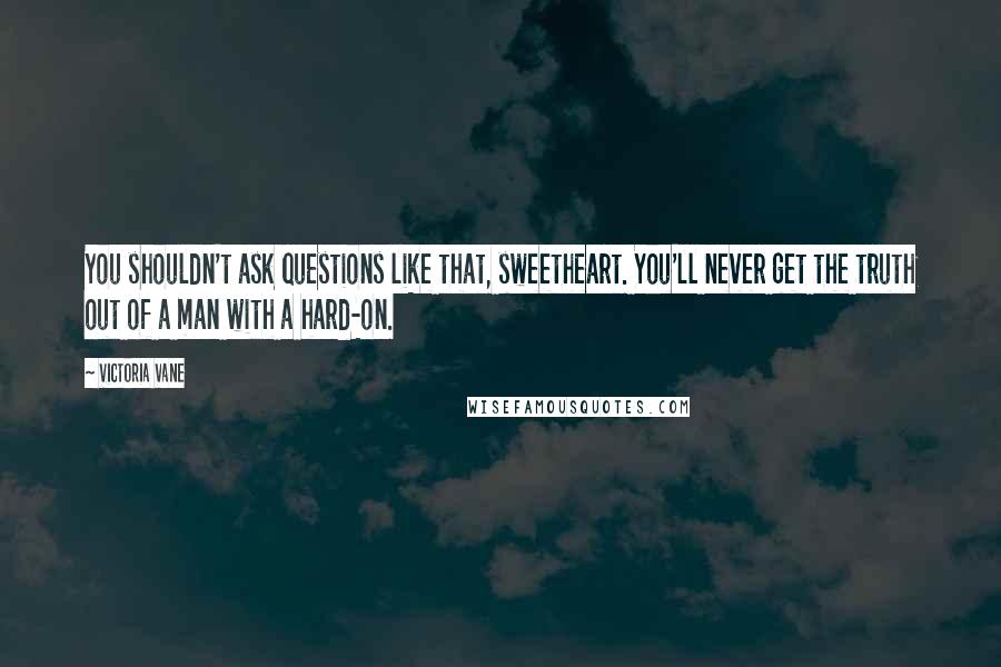 Victoria Vane Quotes: You shouldn't ask questions like that, sweetheart. You'll never get the truth out of a man with a hard-on.