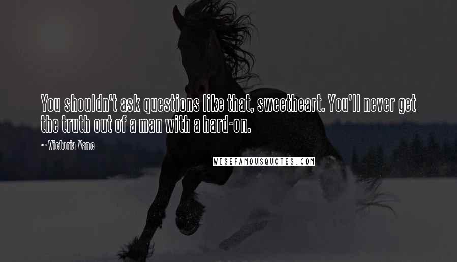 Victoria Vane Quotes: You shouldn't ask questions like that, sweetheart. You'll never get the truth out of a man with a hard-on.