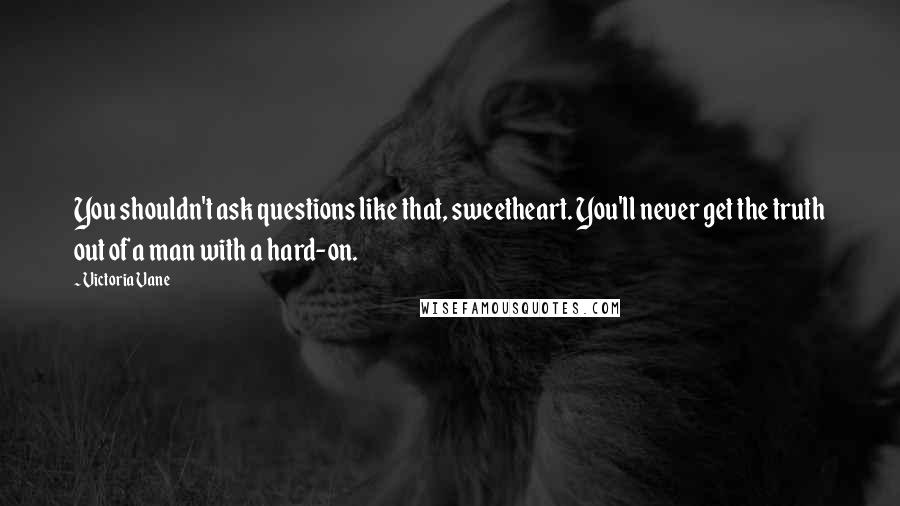 Victoria Vane Quotes: You shouldn't ask questions like that, sweetheart. You'll never get the truth out of a man with a hard-on.