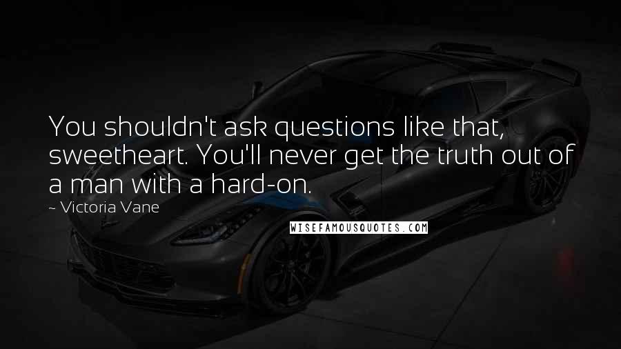 Victoria Vane Quotes: You shouldn't ask questions like that, sweetheart. You'll never get the truth out of a man with a hard-on.