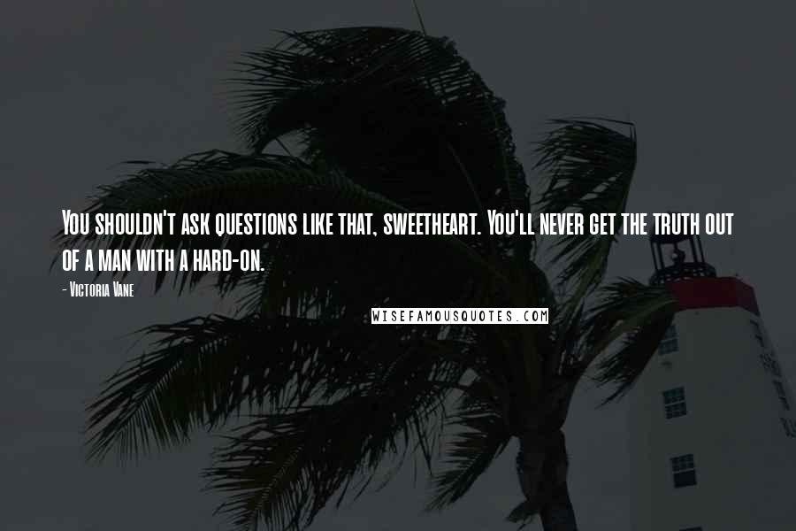 Victoria Vane Quotes: You shouldn't ask questions like that, sweetheart. You'll never get the truth out of a man with a hard-on.