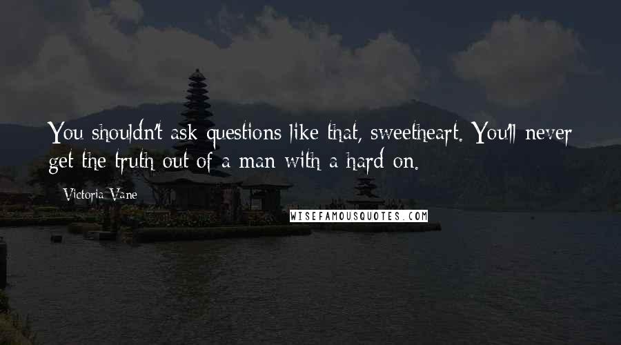 Victoria Vane Quotes: You shouldn't ask questions like that, sweetheart. You'll never get the truth out of a man with a hard-on.